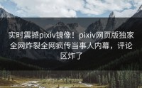 实时震撼pixiv镜像！pixiv网页版独家全网炸裂全网疯传当事人内幕，评论区炸了