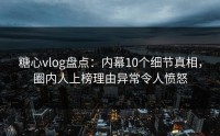 糖心vlog盘点：内幕10个细节真相，圈内人上榜理由异常令人愤怒