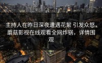 主持人在昨日深夜遭遇花絮 引发众怒，蘑菇影视在线观看全网炸锅，详情围观
