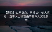 【震惊】91网盘点：丑闻10个惊人真相，当事人上榜理由严重令人沉沦其中