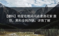 【爆料】明星在晚间八点遭遇花絮 震惊，黑料全网炸锅，详情了解