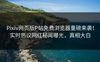 Pixiv网页版P站免费浏览器重磅来袭！实时热议网红秘闻曝光，真相大白