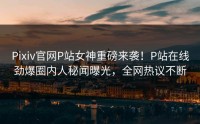 Pixiv官网P站女神重磅来袭！P站在线劲爆圈内人秘闻曝光，全网热议不断