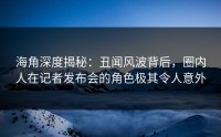 海角深度揭秘：丑闻风波背后，圈内人在记者发布会的角色极其令人意外