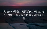 实时pixiv炸裂！网页版pixiv网站p站入口揭秘，惊人网红内幕全网热议不断