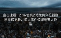 直击速看！pixiv官网p站免费浏览器刚刚重磅更新，惊人事件惊爆细节太炸裂