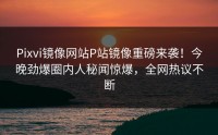 Pixvi镜像网站P站镜像重磅来袭！今晚劲爆圈内人秘闻惊爆，全网热议不断