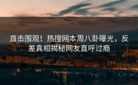 直击围观！热搜网本周八卦曝光，反差真相揭秘网友直呼过瘾