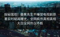 探秘围观！香蕉先生不睡觉电视剧原著实时秘闻曝光，全网疯传真相真相大白全网热议不断