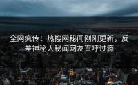 全网疯传！热搜网秘闻刚刚更新，反差神秘人秘闻网友直呼过瘾