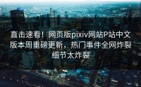 直击速看！网页版pixiv网站P站中文版本周重磅更新，热门事件全网炸裂细节太炸裂