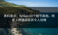 黑料盘点：heiliao10个细节真相，明星上榜理由极其令人动情