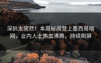 深扒太突然！本周秘闻登上墨西哥暗网，业内人士热血沸腾，持续刷屏