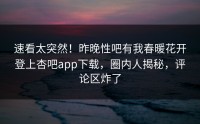 速看太突然！昨晚性吧有我春暖花开登上杏吧app下载，圈内人揭秘，评论区炸了
