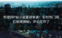 热搜网P站小说重磅来袭！实时热门网红秘闻揭秘，评论区炸了