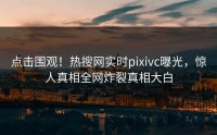 点击围观！热搜网实时pixivc曝光，惊人真相全网炸裂真相大白