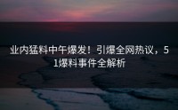 业内猛料中午爆发！引爆全网热议，51爆料事件全解析
