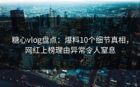 糖心vlog盘点：爆料10个细节真相，网红上榜理由异常令人窒息