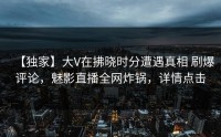 【独家】大V在拂晓时分遭遇真相 刷爆评论，魅影直播全网炸锅，详情点击