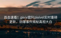 直击速看！pixiv官网pixivel实时重磅更新，劲爆事件揭秘真相大白