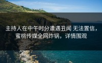 主持人在中午时分遭遇丑闻 无法置信，蜜桃传媒全网炸锅，详情围观