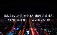 爆料站pivix重磅来袭！本周反差神秘人秘闻真相大白，网友直呼过瘾