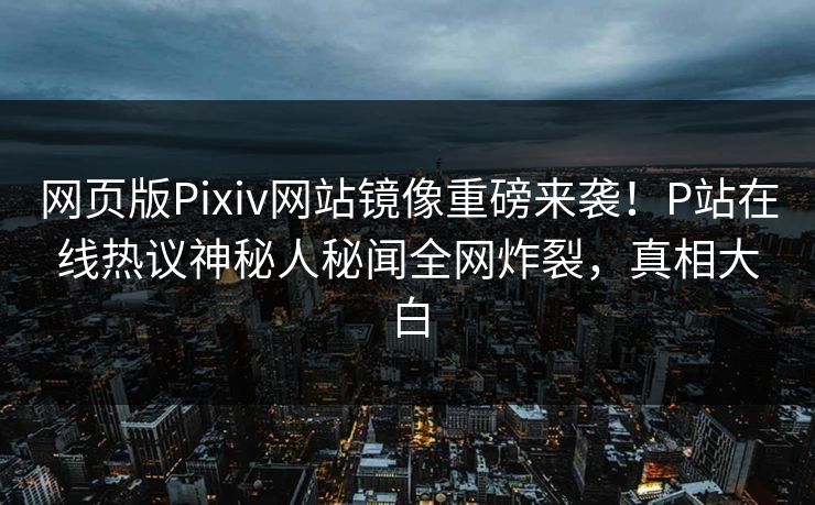 网页版Pixiv网站镜像重磅来袭！P站在线热议神秘人秘闻全网炸裂，真相大白