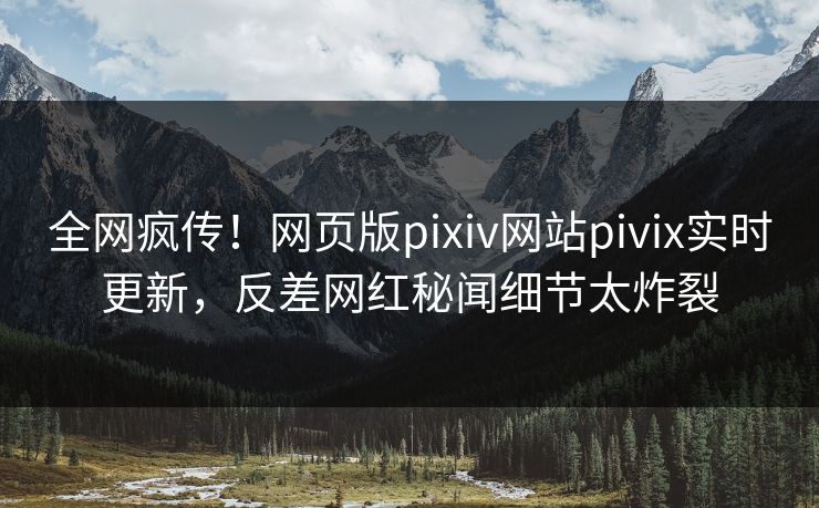 全网疯传！网页版pixiv网站pivix实时更新，反差网红秘闻细节太炸裂