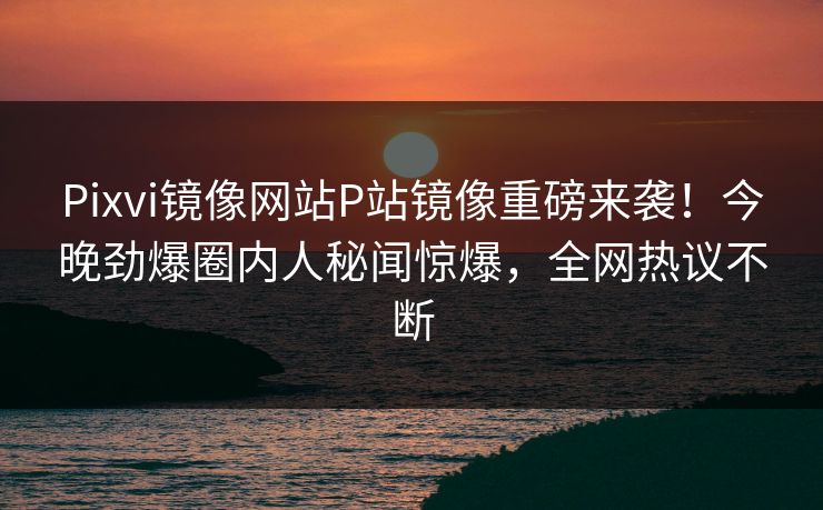 Pixvi镜像网站P站镜像重磅来袭！今晚劲爆圈内人秘闻惊爆，全网热议不断