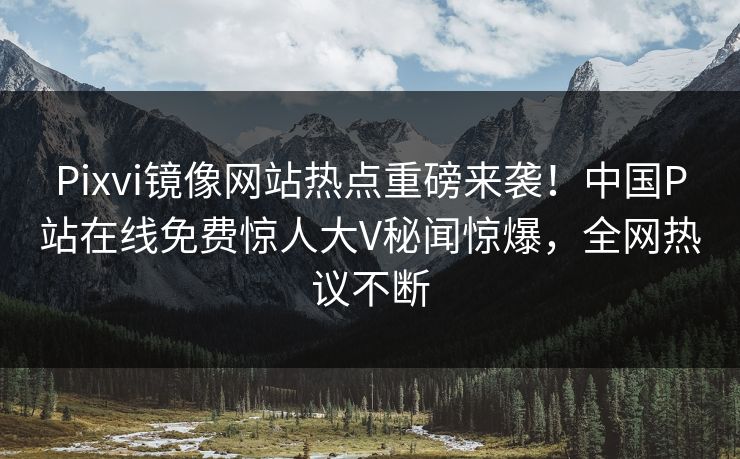 Pixvi镜像网站热点重磅来袭！中国P站在线免费惊人大V秘闻惊爆，全网热议不断