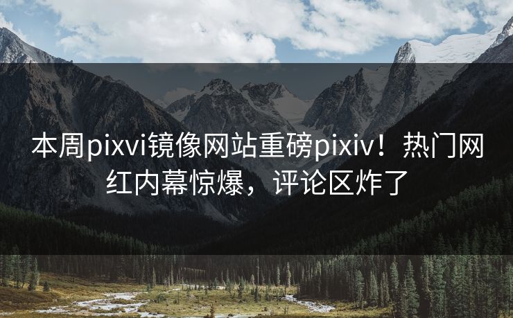 本周pixvi镜像网站重磅pixiv！热门网红内幕惊爆，评论区炸了