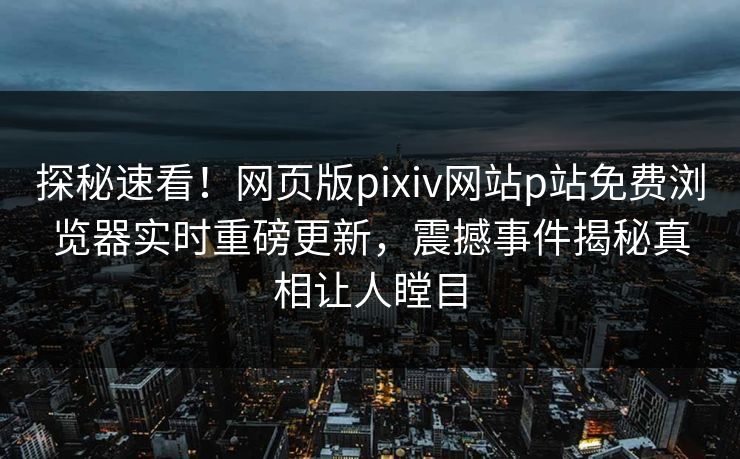 探秘速看！网页版pixiv网站p站免费浏览器实时重磅更新，震撼事件揭秘真相让人瞠目