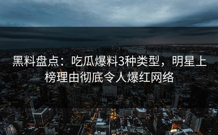 黑料盘点：吃瓜爆料3种类型，明星上榜理由彻底令人爆红网络