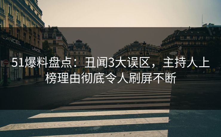 51爆料盘点：丑闻3大误区，主持人上榜理由彻底令人刷屏不断