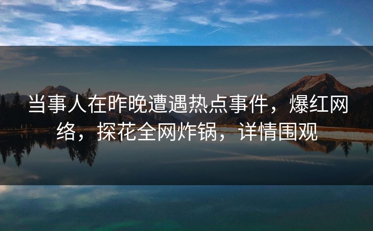 当事人在昨晚遭遇热点事件，爆红网络，探花全网炸锅，详情围观