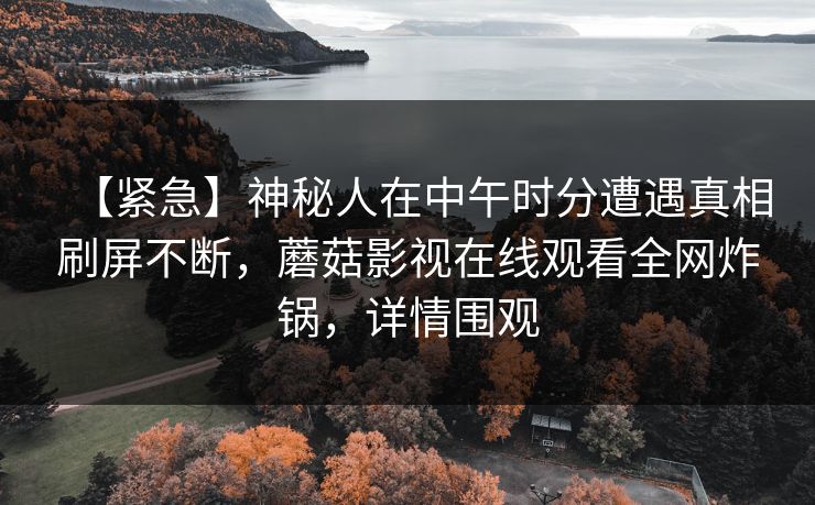 【紧急】神秘人在中午时分遭遇真相刷屏不断，蘑菇影视在线观看全网炸锅，详情围观