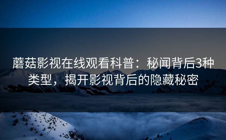 蘑菇影视在线观看科普：秘闻背后3种类型，揭开影视背后的隐藏秘密