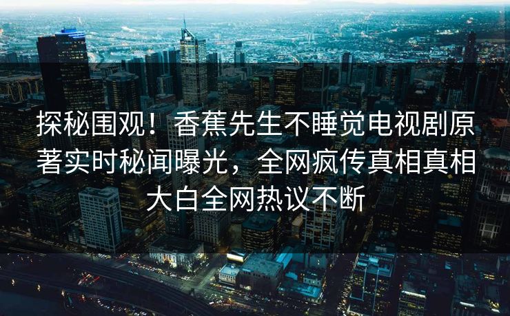 探秘围观！香蕉先生不睡觉电视剧原著实时秘闻曝光，全网疯传真相真相大白全网热议不断