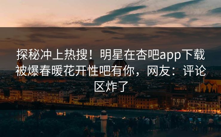 探秘冲上热搜！明星在杏吧app下载被爆春暖花开性吧有你，网友：评论区炸了