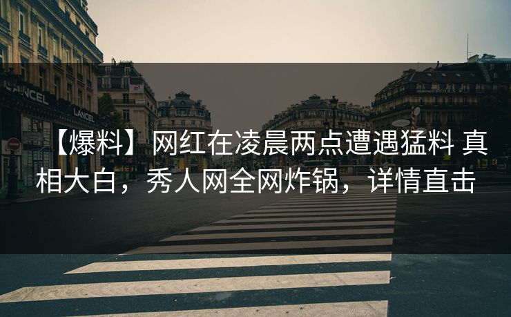 【爆料】网红在凌晨两点遭遇猛料 真相大白，秀人网全网炸锅，详情直击