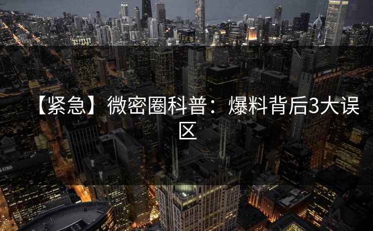 【紧急】微密圈科普：爆料背后3大误区