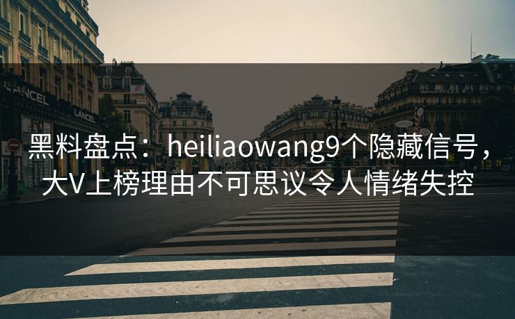 黑料盘点：heiliaowang9个隐藏信号，大V上榜理由不可思议令人情绪失控
