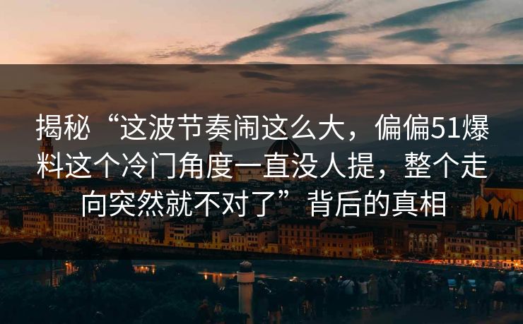 揭秘“这波节奏闹这么大，偏偏51爆料这个冷门角度一直没人提，整个走向突然就不对了”背后的真相