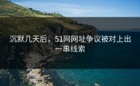 沉默几天后，51网网址争议被对上出一串线索