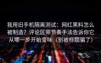 我用旧手机隔离测试：网红黑料怎么被制造？评论区带节奏手法告诉你它从哪一步开始变味（别被标题骗了）
