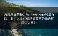 海角深度揭秘：haijiaoshequ风波背后，业内人士在机场贵宾室的角色彻底令人意外