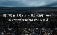 探花深度揭秘：八卦风波背后，大V在酒吧后巷的角色罕见令人意外