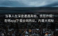当事人在深夜遭遇真相，愤怒炸锅！杏吧app下载全网热议，内幕大揭秘