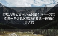 你以为糖心官网vlog只是个词——其实牵着一条评论区带路的套路…最狠的是这招