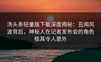 汤头条轻量版下载深度揭秘：丑闻风波背后，神秘人在记者发布会的角色极其令人意外